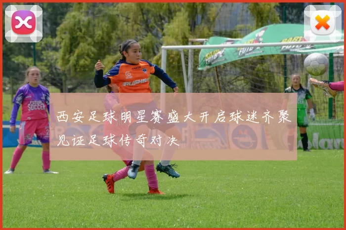 西安足球明星赛盛大开启球迷齐聚见证足球传奇对决