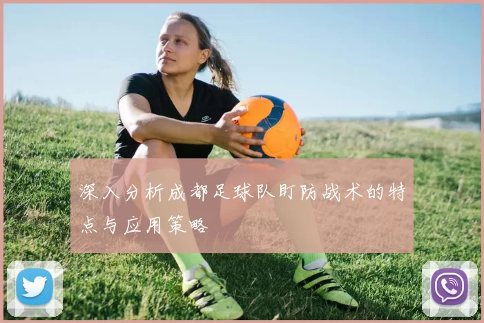 深入分析成都足球队盯防战术的特点与应用策略