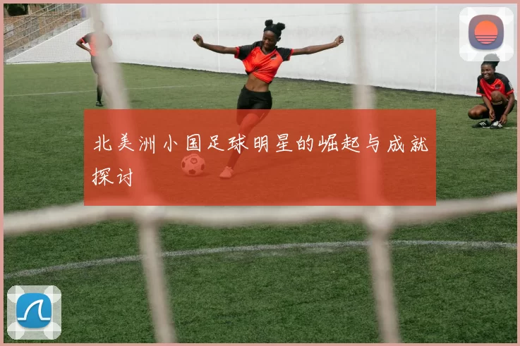 北美洲小国足球明星的崛起与成就探讨