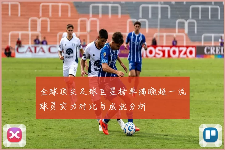 全球顶尖足球巨星榜单揭晓超一流球员实力对比与成就分析