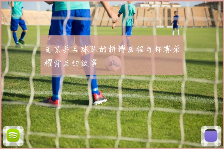 南京乒乓球队的拼搏历程与杯赛荣耀背后的故事