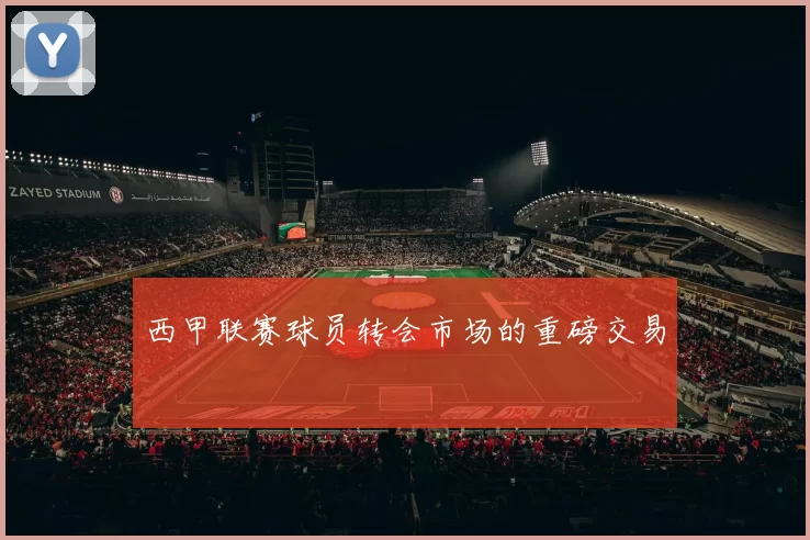西甲联赛球员转会市场的重磅交易