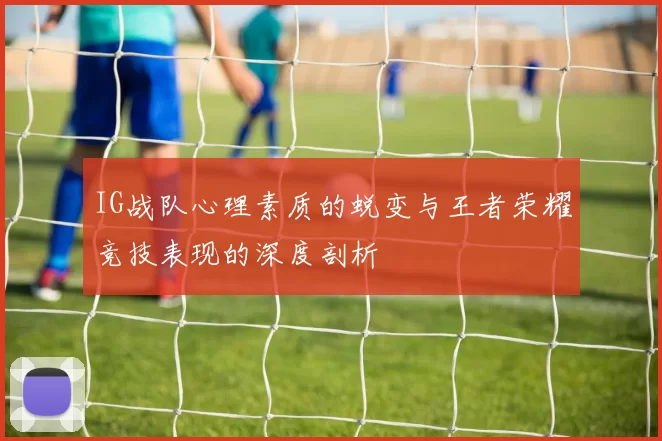IG战队心理素质的蜕变与王者荣耀竞技表现的深度剖析