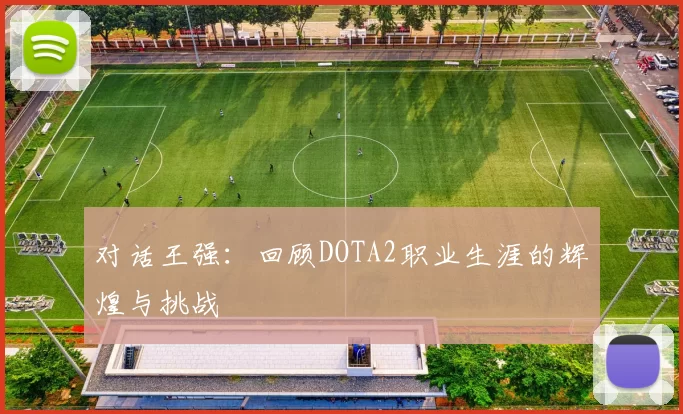 对话王强：回顾DOTA2职业生涯的辉煌与挑战