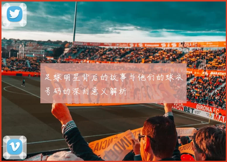 足球明星背后的故事与他们的球衣号码的深刻意义解析