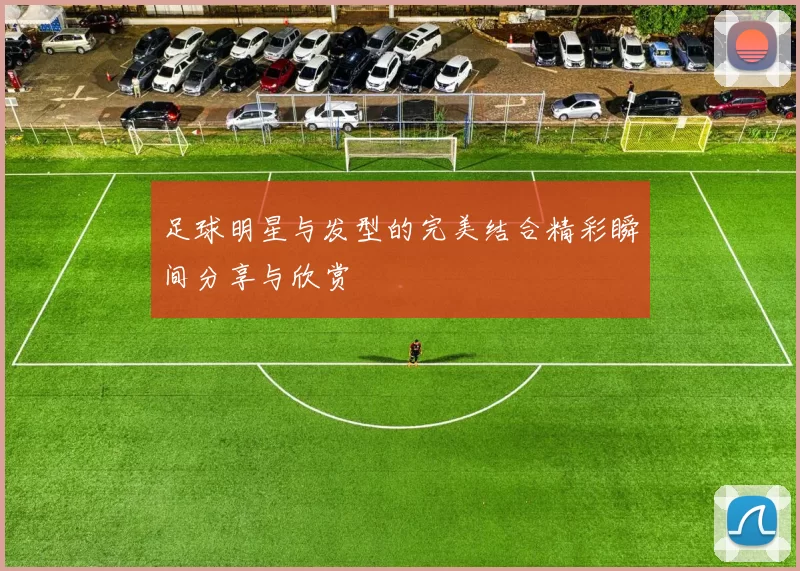 足球明星与发型的完美结合精彩瞬间分享与欣赏