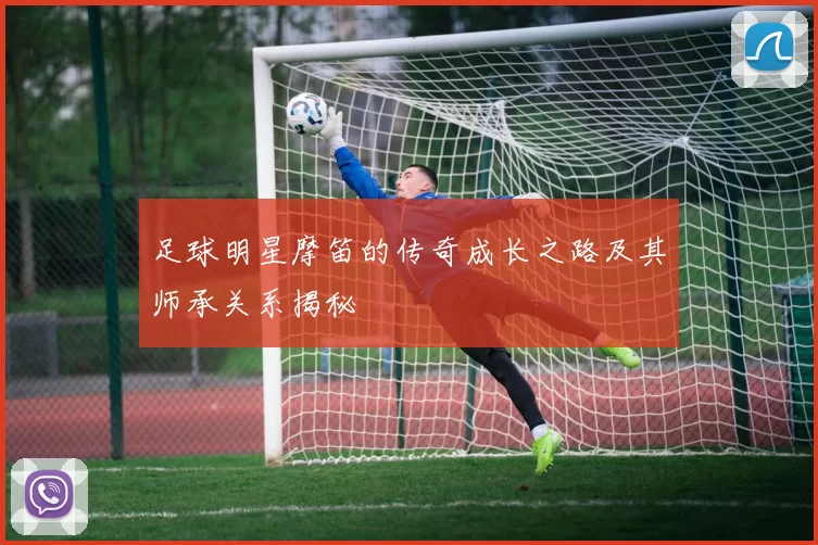 足球明星摩笛的传奇成长之路及其师承关系揭秘